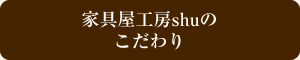 家具屋工房shuのこだわり